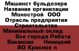 Машинст бульдозера › Название организации ­ Монострой, ООО › Отрасль предприятия ­ Строительство › Минимальный оклад ­ 20 000 - Все города Работа » Вакансии   . Ненецкий АО,Красное п.